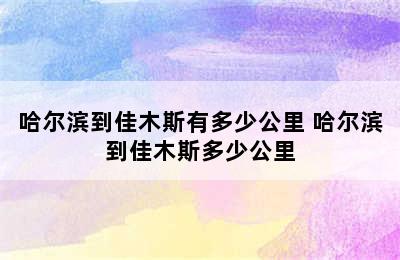 哈尔滨到佳木斯有多少公里 哈尔滨到佳木斯多少公里